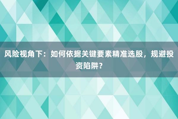 风险视角下：如何依据关键要素精准选股，规避投资陷阱？