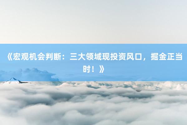 《宏观机会判断：三大领域现投资风口，掘金正当时！》