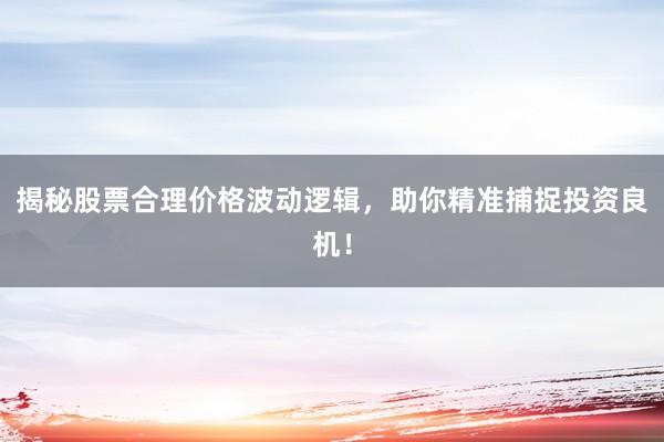 揭秘股票合理价格波动逻辑，助你精准捕捉投资良机！
