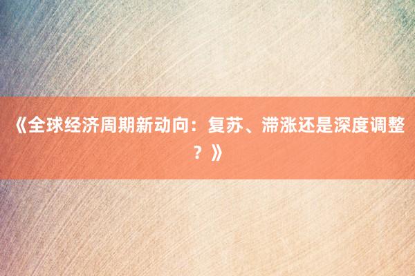 《全球经济周期新动向：复苏、滞涨还是深度调整？》