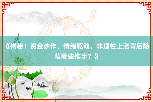 《揭秘！资金炒作、情绪驱动，非理性上涨背后隐藏哪些推手？》
