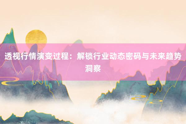 透视行情演变过程：解锁行业动态密码与未来趋势洞察