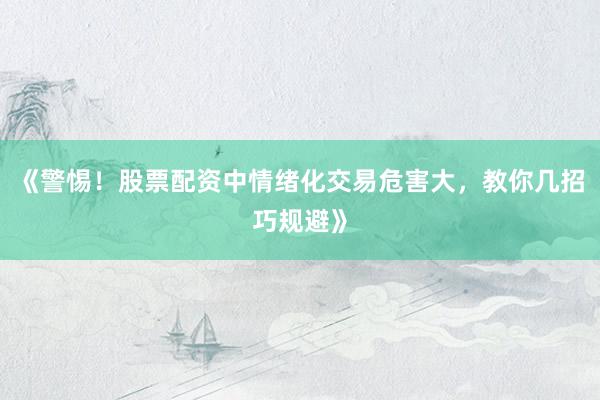 《警惕！股票配资中情绪化交易危害大，教你几招巧规避》