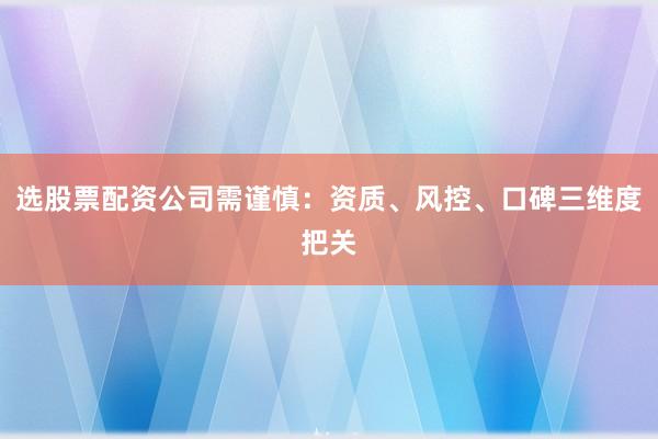 选股票配资公司需谨慎：资质、风控、口碑三维度把关