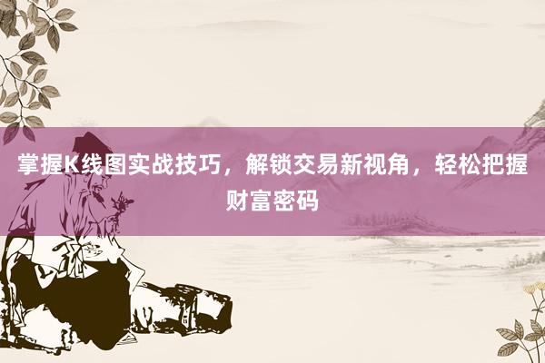掌握K线图实战技巧，解锁交易新视角，轻松把握财富密码