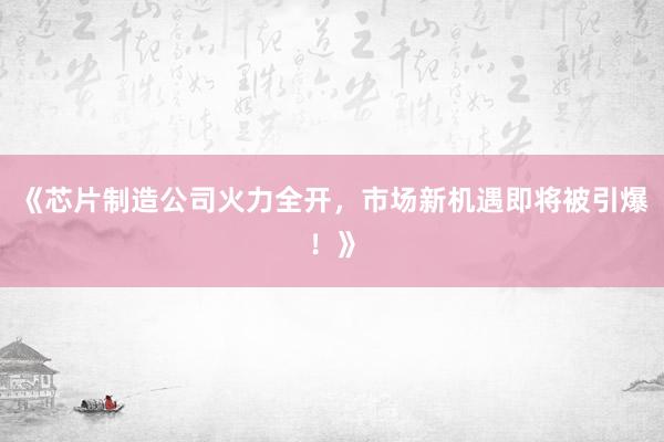 《芯片制造公司火力全开，市场新机遇即将被引爆！》
