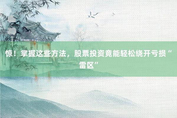 惊！掌握这些方法，股票投资竟能轻松绕开亏损“雷区”