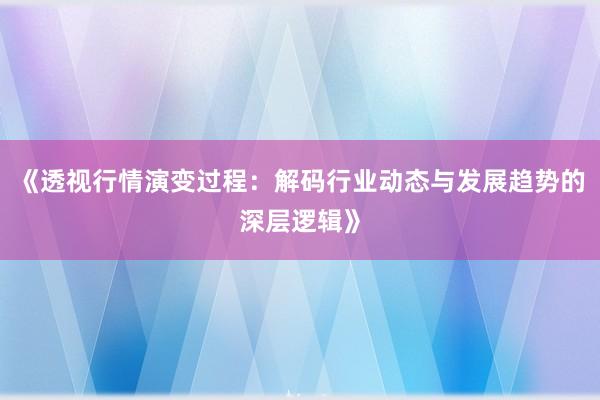 《透视行情演变过程：解码行业动态与发展趋势的深层逻辑》