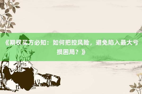 《期权买方必知：如何把控风险，避免陷入最大亏损困局？》