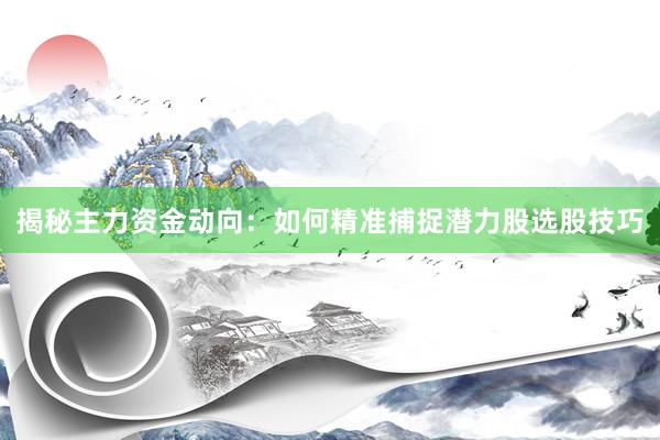 揭秘主力资金动向：如何精准捕捉潜力股选股技巧