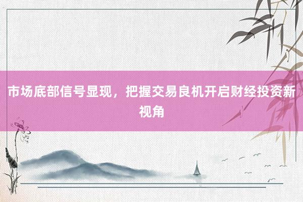 市场底部信号显现，把握交易良机开启财经投资新视角