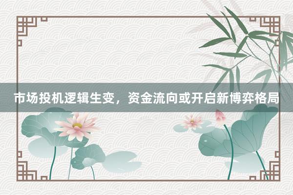 市场投机逻辑生变，资金流向或开启新博弈格局