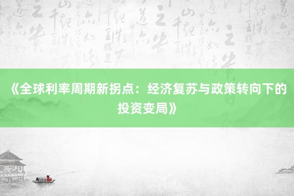 《全球利率周期新拐点：经济复苏与政策转向下的投资变局》