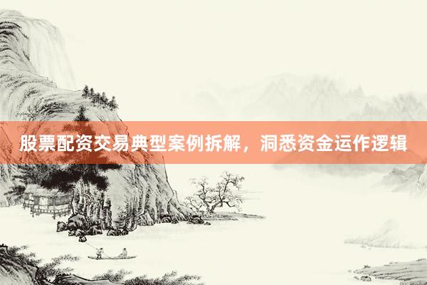 股票配资交易典型案例拆解，洞悉资金运作逻辑