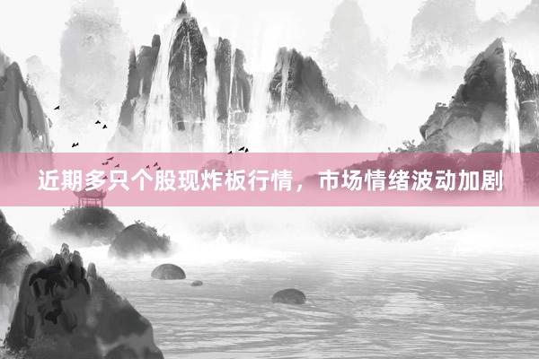 近期多只个股现炸板行情，市场情绪波动加剧