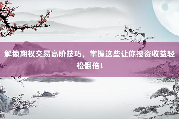 解锁期权交易高阶技巧，掌握这些让你投资收益轻松翻倍！