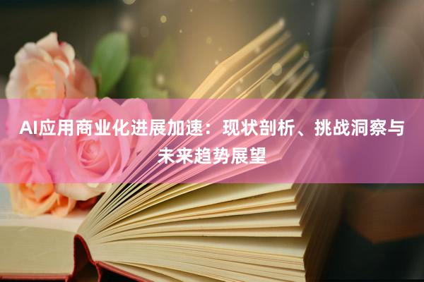AI应用商业化进展加速：现状剖析、挑战洞察与未来趋势展望