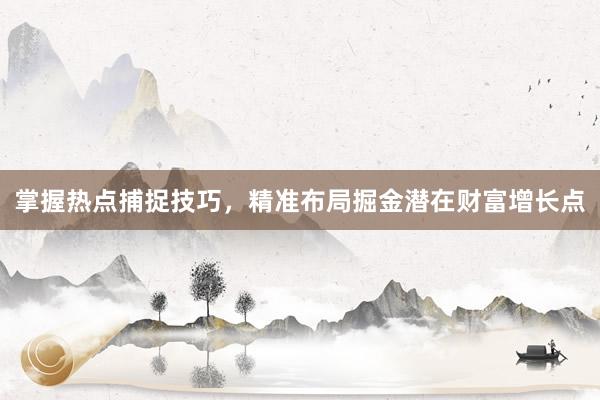 掌握热点捕捉技巧，精准布局掘金潜在财富增长点