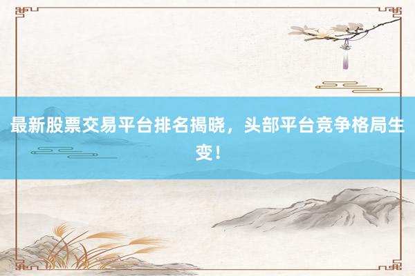 最新股票交易平台排名揭晓，头部平台竞争格局生变！