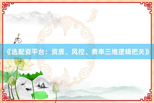 《选配资平台：资质、风控、费率三维逻辑把关》