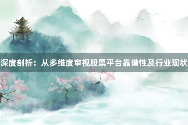 深度剖析：从多维度审视股票平台靠谱性及行业现状