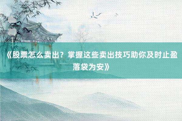 《股票怎么卖出？掌握这些卖出技巧助你及时止盈落袋为安》