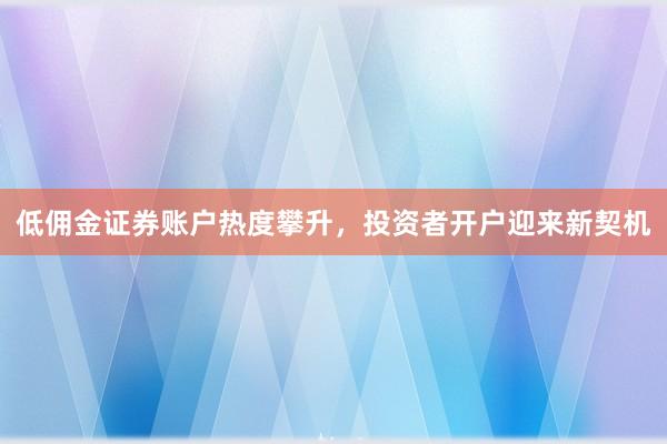 低佣金证券账户热度攀升，投资者开户迎来新契机