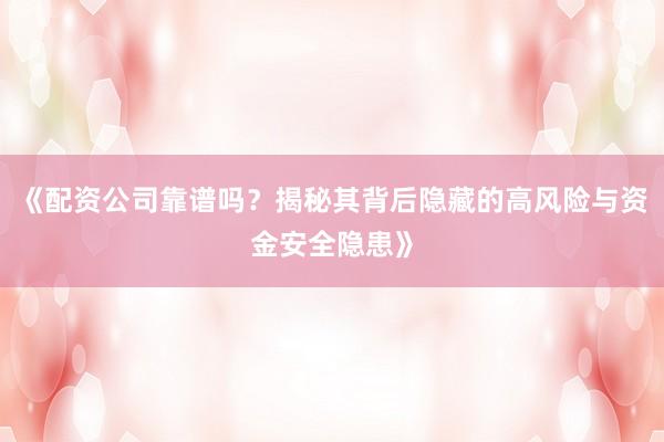 《配资公司靠谱吗？揭秘其背后隐藏的高风险与资金安全隐患》