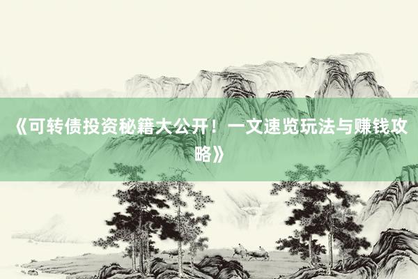 《可转债投资秘籍大公开！一文速览玩法与赚钱攻略》