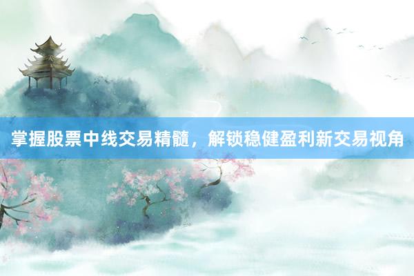 掌握股票中线交易精髓，解锁稳健盈利新交易视角