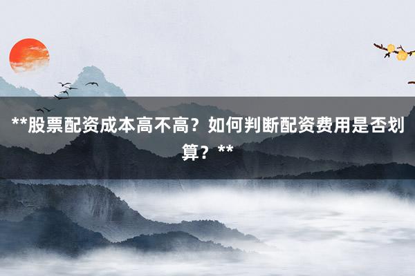**股票配资成本高不高?如何判断配资费用是否划算?**