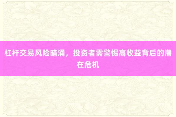 杠杆交易风险暗涌，投资者需警惕高收益背后的潜在危机