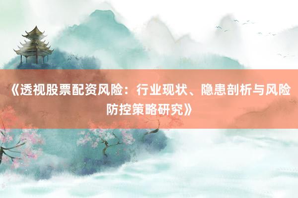 《透视股票配资风险：行业现状、隐患剖析与风险防控策略研究》