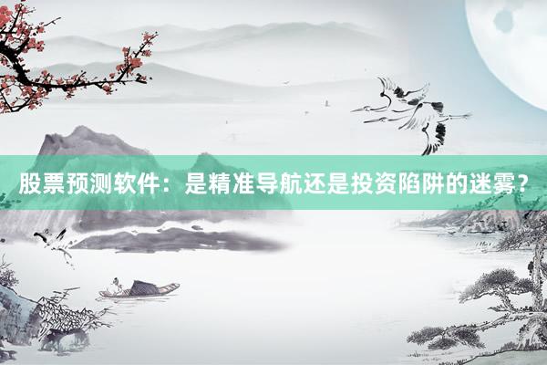 股票预测软件：是精准导航还是投资陷阱的迷雾？