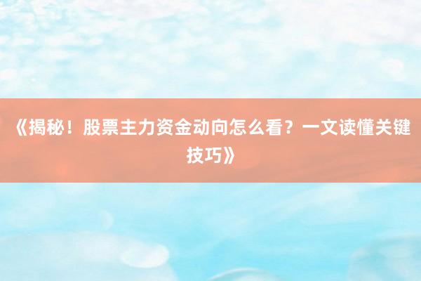 《揭秘！股票主力资金动向怎么看？一文读懂关键技巧》