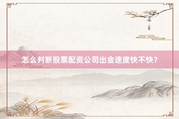 怎么判断股票配资公司出金速度快不快？