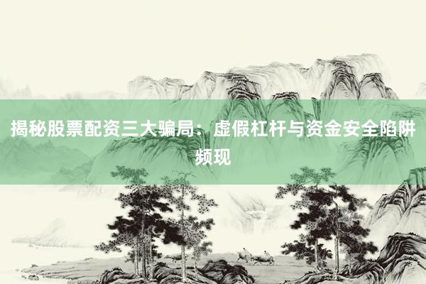 揭秘股票配资三大骗局：虚假杠杆与资金安全陷阱频现