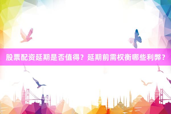 股票配资延期是否值得？延期前需权衡哪些利弊？