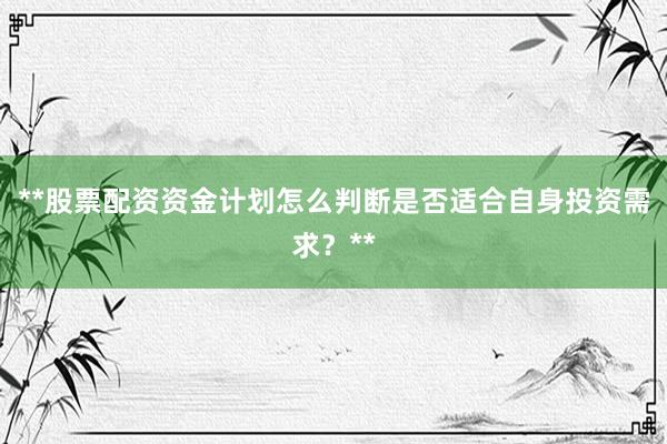 **股票配资资金计划怎么判断是否适合自身投资需求？**