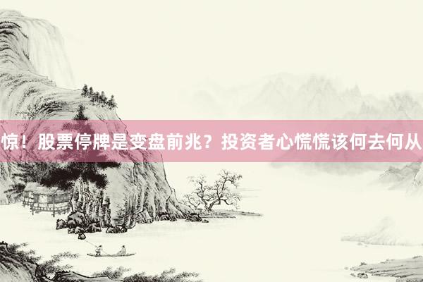 惊！股票停牌是变盘前兆？投资者心慌慌该何去何从