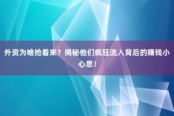 外资为啥抢着来？揭秘他们疯狂流入背后的赚钱小心思！
