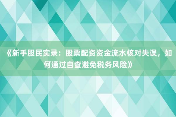 《新手股民实录：股票配资资金流水核对失误，如何通过自查避免税务风险》