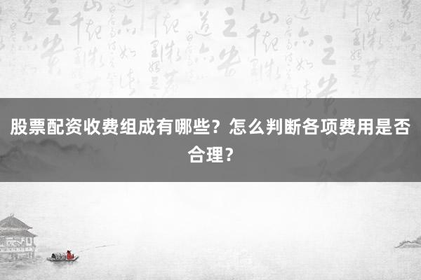 股票配资收费组成有哪些？怎么判断各项费用是否合理？