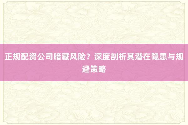 正规配资公司暗藏风险？深度剖析其潜在隐患与规避策略
