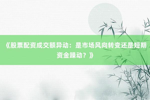 《股票配资成交额异动：是市场风向转变还是短期资金躁动？》