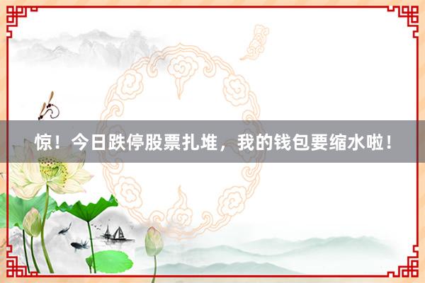 惊！今日跌停股票扎堆，我的钱包要缩水啦！