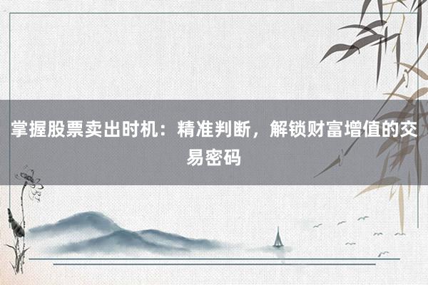 掌握股票卖出时机：精准判断，解锁财富增值的交易密码