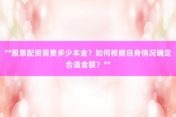 **股票配资需要多少本金？如何根据自身情况确定合适金额？**