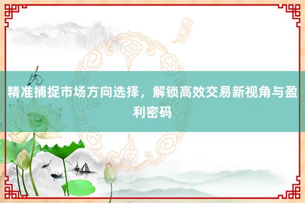 精准捕捉市场方向选择，解锁高效交易新视角与盈利密码