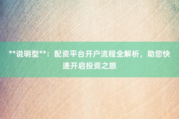 **说明型**：配资平台开户流程全解析，助您快速开启投资之旅